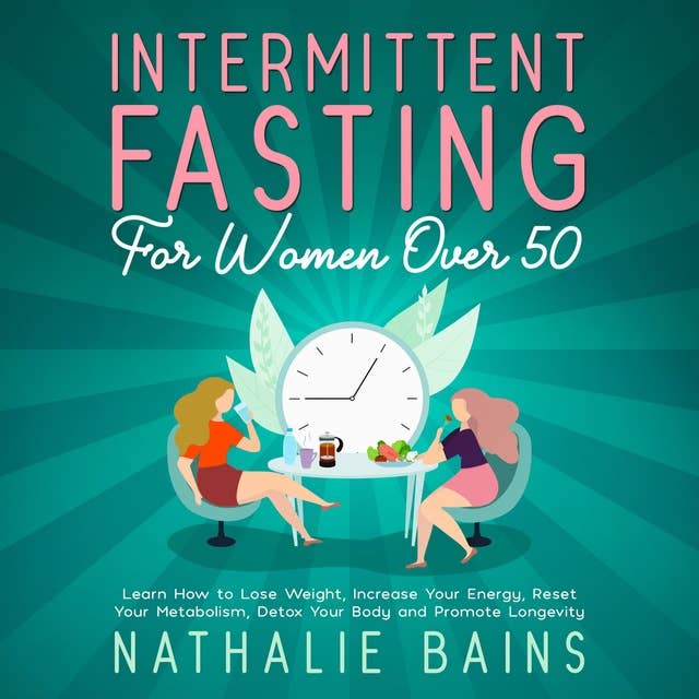 Intermittent Fasting for Women Over 50: Learn How to Lose Weight, Increase Your Energy, Reset Your Metabolism, Detox Your Body and Promote Longevity