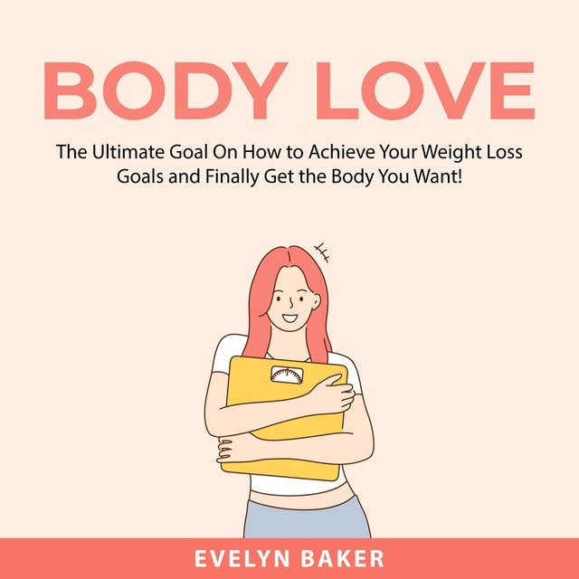 Body Love: The Ultimate Goal On How to Achieve Your Weight Loss Goals and Finally Get the Body You Want!