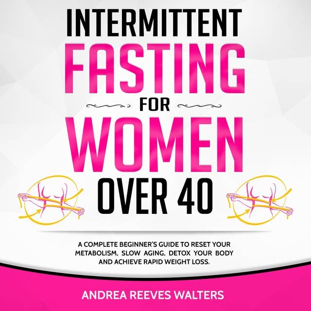 Intermittent Fasting for Women Over 40: A Complete Beginner’s Guide to Reset Your Metabolism, Slow Aging, Detox Your Body and Achieve Rapid Weight Loss