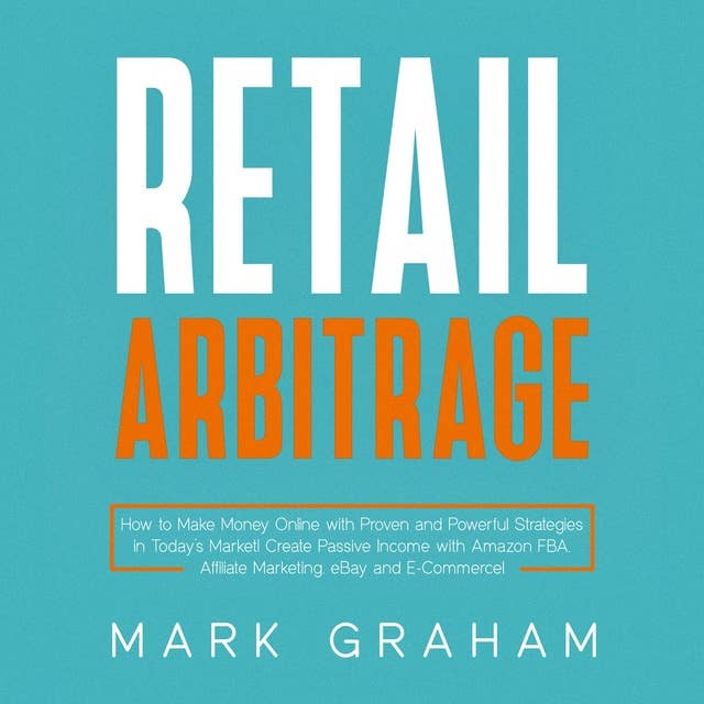 Retail Arbitrage: How to Make Money Online with Proven and Powerful Strategies in Today’s Market! Create Passive Income with Amazon FBA, Affiliate Marketing, eBay and E-Commerce!