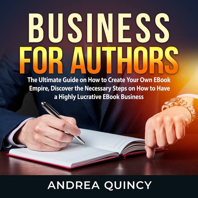 Business for Authors: The Ultimate Guide on How to Create Your Own EBook Empire, Discover the Necessary Steps on How to Have a Highly Lucrative EBook Business