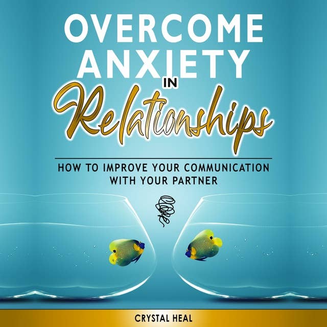 Overcome Anxiety in Relationships: How to Improve Your Communication with Your Partner, Eliminate Fear and Insecurity in Your Relationships, Cure Codependency, Stop Negative Thinking and Overcome Jealousy