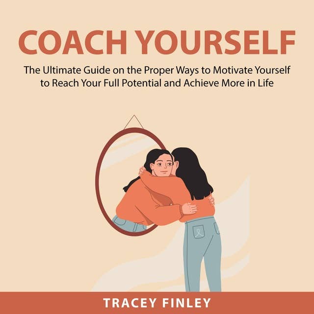 Coach Yourself: The Ultimate Guide on the Proper Ways to Motivate Yourself to Reach Your Full Potential and Achieve More in Life