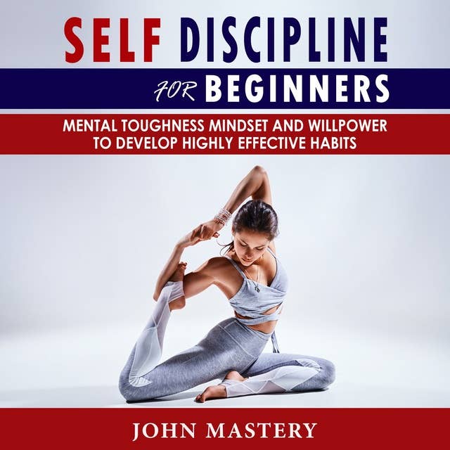 Self-Discipline for Beginners: Mental Toughness Mindset and Willpower to Develop Highly Effective Habits, Programming Your Mind, Focussing To Achieve Your Goals, Mastering Yourself with No Excuses and Procrastination