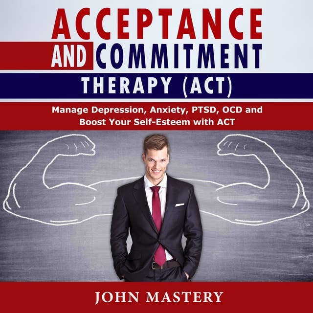 Acceptance and Commitment Therapy (ACT): Manage Depression, Anxiety, PTSD, OCD and Boost Your Self-Esteem with ACT. Handle Painful Feelings and Create a Meaningful Life, Becoming More Flexible, Effective and Fulfilled