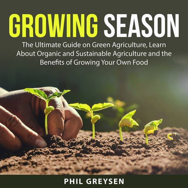 Growing Season: The Ultimate Guide on Green Agriculture, Learn About Organic and Sustainable Agriculture and the Benefits of Growing Your Own Food