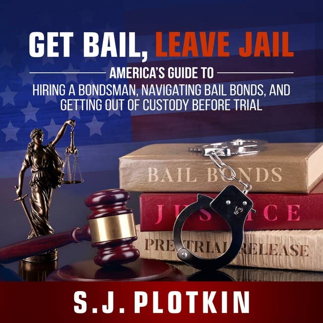 Get Bail, Leave Jail: America’s Guide to Hiring a Bondsman, Navigating Bail Bonds and Getting Out of Custody Before Trial
