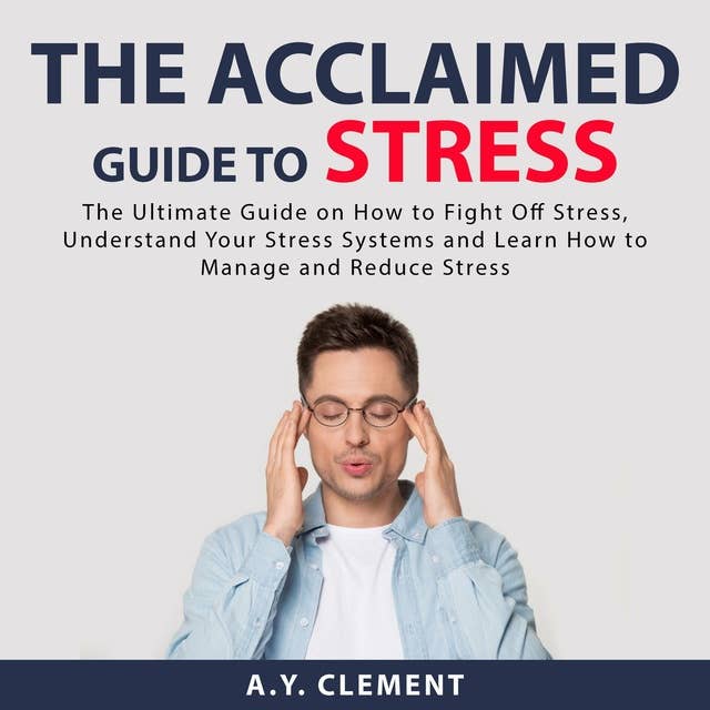 The Acclaimed Guide to Stress: The Ultimate Guide on How to Fight Off Stress, Understand Your Stress Systems and Learn How to Manage and Reduce Stress