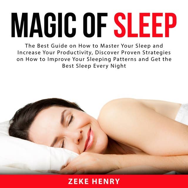 Magic of Sleep: The Best Guide on How to Master Your Sleep and Increase Your Productivity, Discover Proven Strategies on How to Improve Your Sleeping Patterns and Get the Best Sleep Every Night