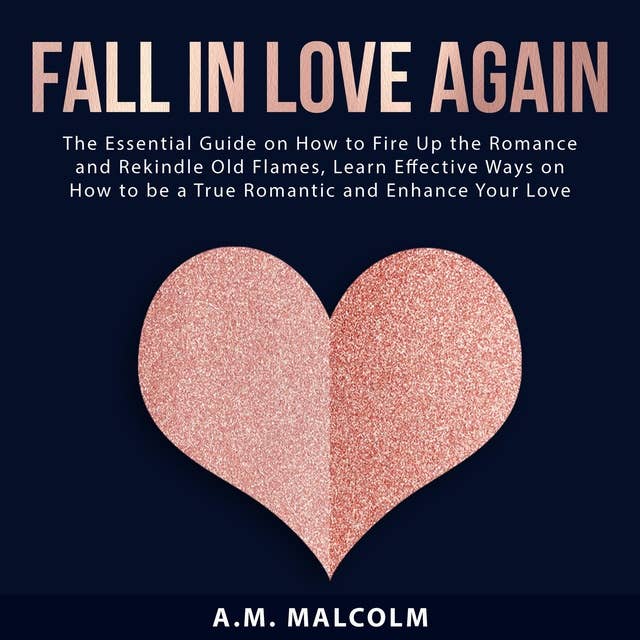 Fall in Love Again: The Essential Guide on How to Fire Up the Romance and Rekindle Old Flames: Learn Effective Ways on How to be a True Romantic and Enhance Your Love Life
