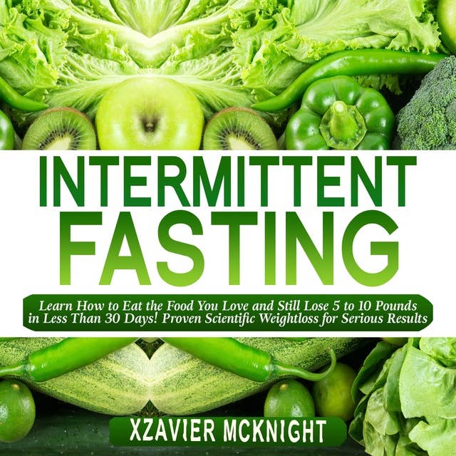 Intermittent Fasting: Learn How to Eat the Food You Love and Still Lose 5 to 10 Pounds in Less Than 30 Days! Proven Scientific Weightloss for Serious Results