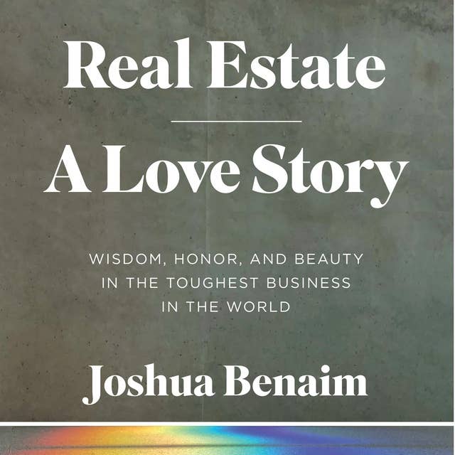 Real Estate, A Love Story: Wisdom, Honor, and Beauty in the Toughest Business in the World