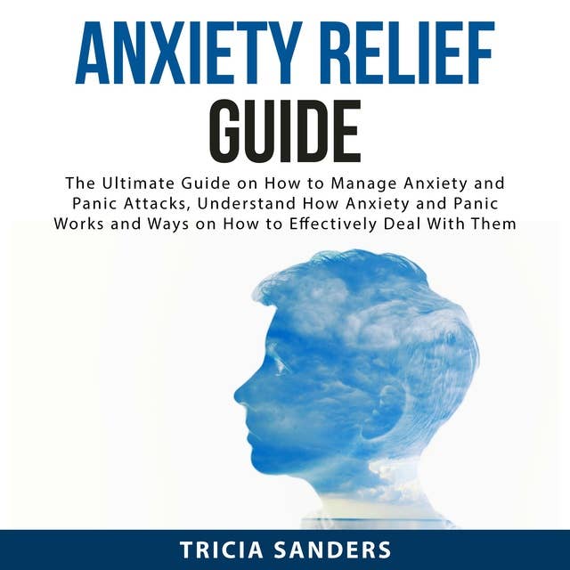 Anxiety Relief Guide: The Ultimate Guide on How to Manage Anxiety and Panic Attacks, Understand How Anxiety and Panic Works and Ways on How to Effectively Deal With Them