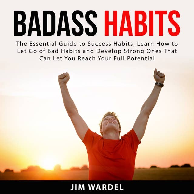 Badass Habits: The Essential Guide to Success Habits, Learn How to Let Go of Bad Habits and Develop Strong Ones That Can Let You Reach Your Full Potential