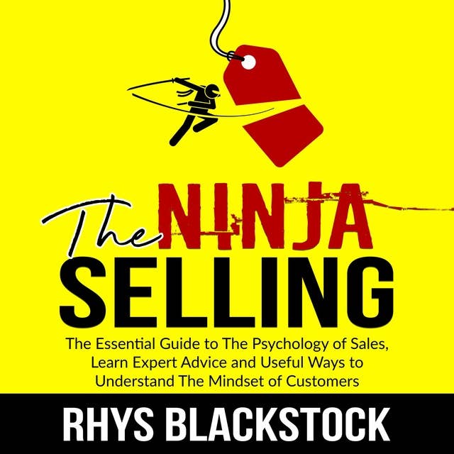 The Ninja Selling: The Essential Guide to The Psychology of Sales, Learn Expert Advice and Useful Ways to Understand The Mindset of Customers