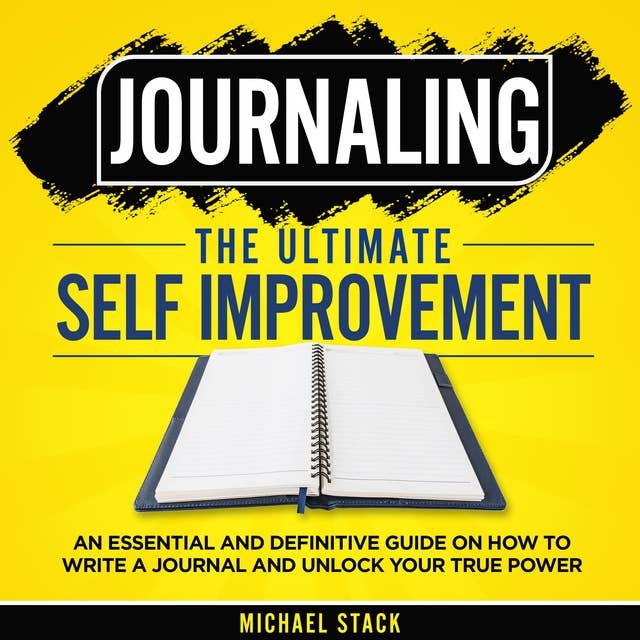 Journaling - The Ultimate Self Improvement:: An Essential and Definitive Guide on How to Write a Journal and Unlock Your True Power