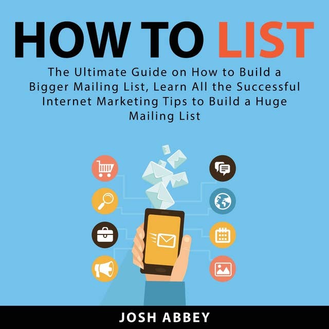 How to List: The Ultimate Guide on How to Build a Bigger Mailing List, Learn All the Successful Internet Marketing Tips to Build a Huge Mailing List
