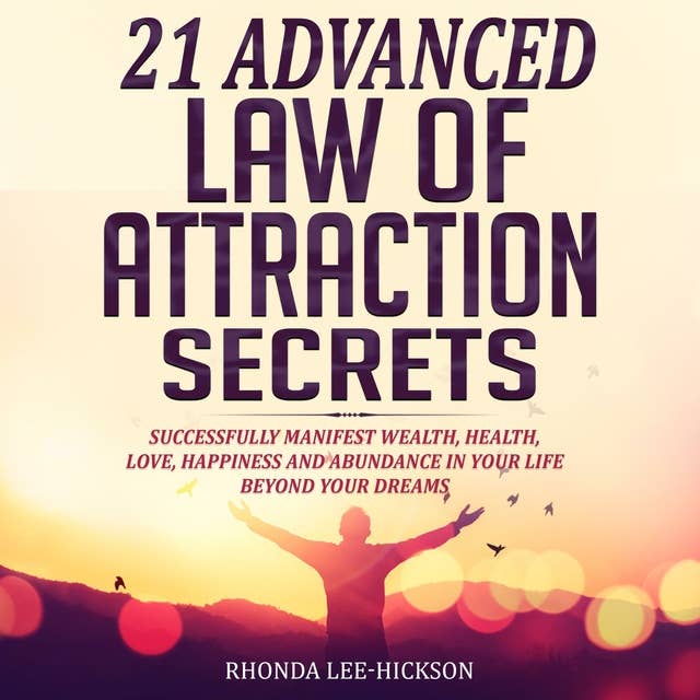 21 Advanced Law of Attraction Secrets: Successfully Manifest Wealth, Health, Love, Happiness and Abundance In Your Life Beyond Your Dreams