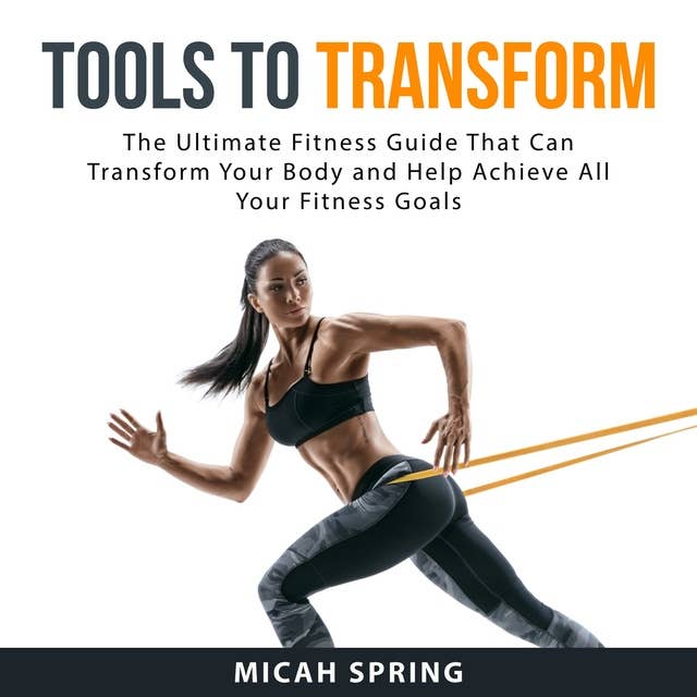 Tools to Transform: The Ultimate Fitness Guide That Can Transform Your Body and Help Achieve All Your Fitness Goals
