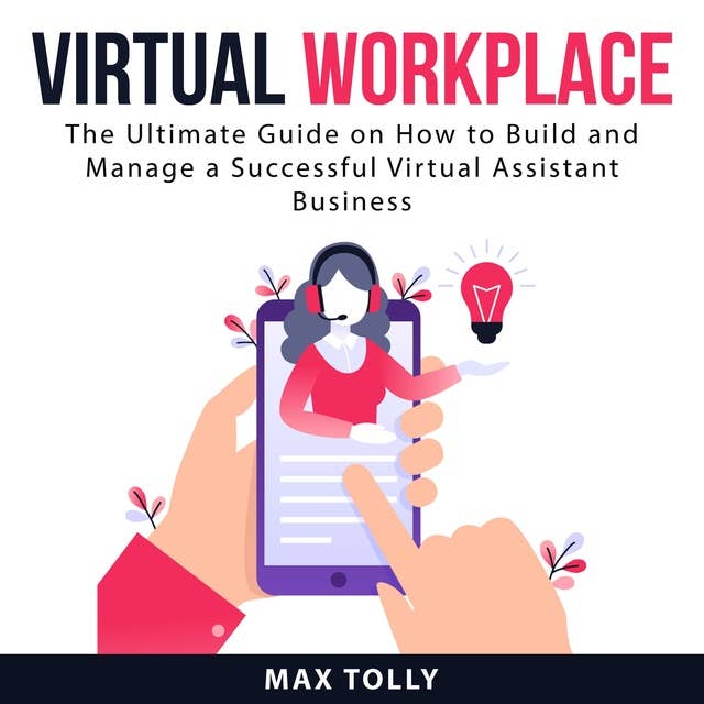 Virtual Workplace: The Ultimate Guide on How to Build and Manage a Successful Virtual Assistant Business