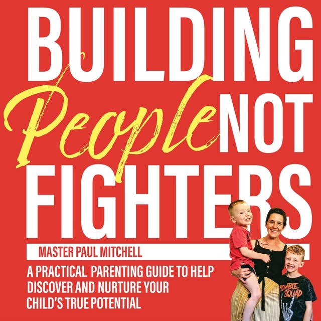 Building People not Fighters: A practical parenting guide to discover and nurture your child's true potential