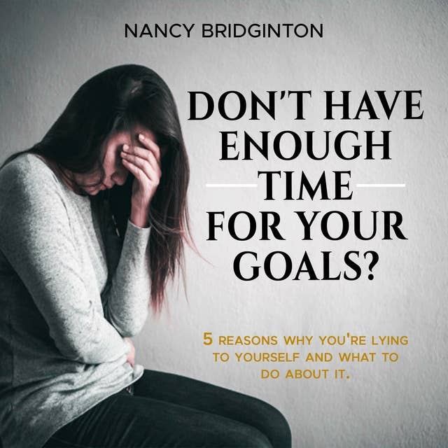 Don't Have Enough Time for Your Goals?: 5 Reasons Why You're Lying To Yourself And What To Do About It