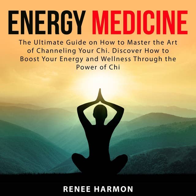 Energy Medicine: The Ultimate Guide on How to Master the Art of Channeling Your Chi: Discover How to Boost Your Energy and Wellness Through the Power of Chi