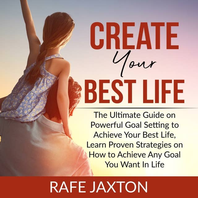 Create Your Best Life: The Ultimate Guide on Powerful Goal Setting to Achieve Your Best Life: Learn Proven Strategies on How to Achieve Any Goal You Want In Life