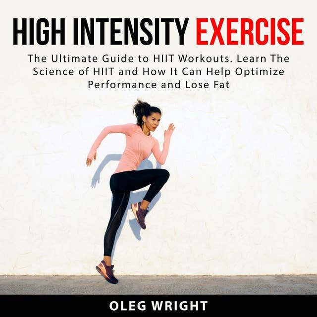High Intensity Exercise: The Ultimate Guide to HIIT Workouts: Learn The Science of of HIIT and How It Can Help Optimize Performance and Lose Fat