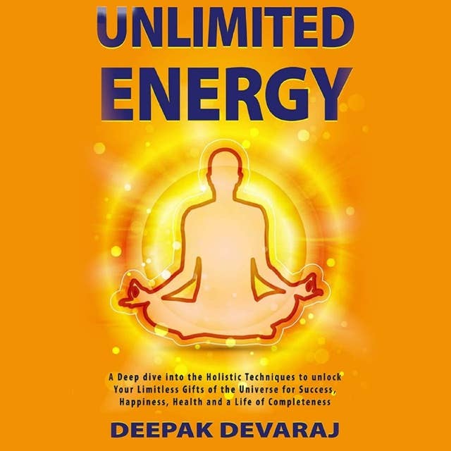Unlimited Energy: A Deep dive into the Holistic Techniques to unlock your Limitless Gifts of the Universe for Success, Happiness, Health and a Life of Completeness