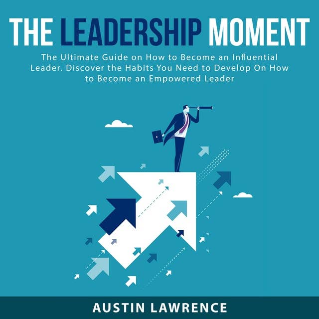 The Leadership Moment: The Ultimate Guide on How to Become an Influential Leader: Discover the Habits You Need to Develop On How to Become an Empowered Leader