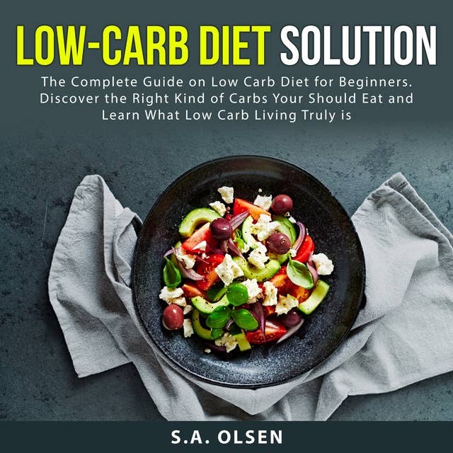 Low-Carb Diet Solution: The Complete Guide on Low Carb Diet for Beginners: Discover the Right Kind of Carbs You Should Eat and Learn What Low Carb Living Truly is