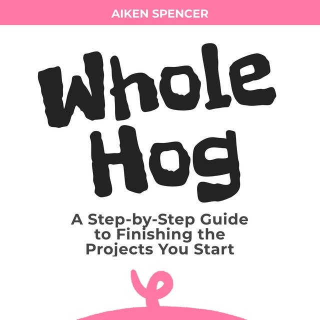 Whole Hog: A Step-by-Step Guide to Finishing the Projects You Start