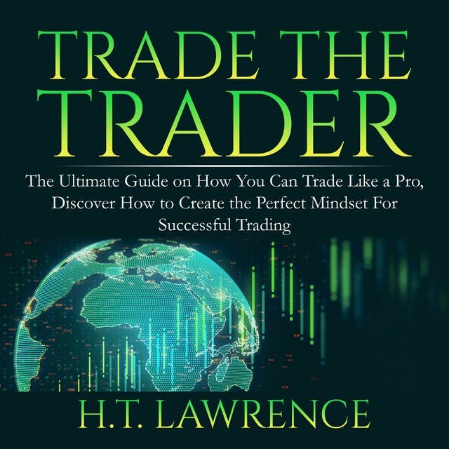 Trade the Trader: The Ultimate Guide on How You Can Trade Like a Pro, Discover How to Create the Perfect Mindset For Successful Trading