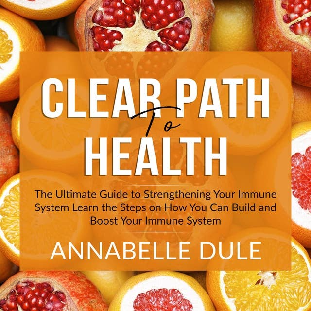 Clear Path To Health: The Ultimate Guide to Strengthening Your Immune System: Learn the Steps on How You Can Build and Boost Your Immune System