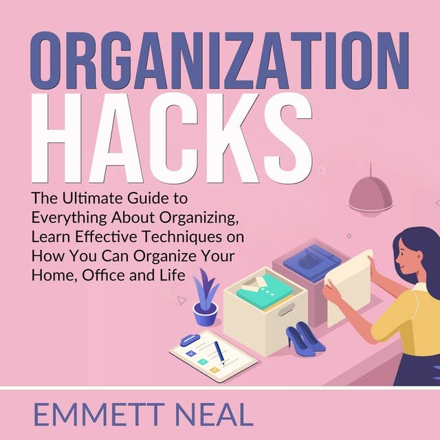 Organization Hacks: The Ultimate Guide to Everything About Organizing, Learn Effective Techniques on How You Can Organize Your Home, Office and Life
