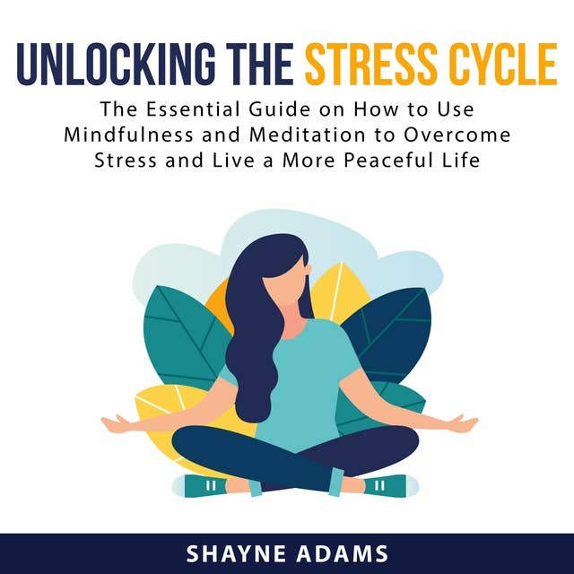 Unlocking the Stress Cycle: The Essential Guide on How to Use Mindfulness and Meditation to Overcome Stress and Live a More Peaceful Life