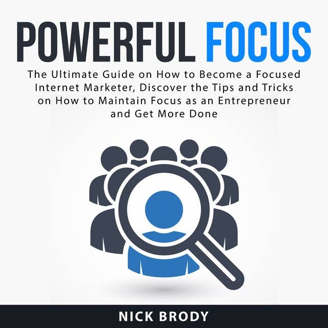 Powerful Focus: The Ultimate Guide on How to Become a Focused Internet Marketer, Discover the Tips and Tricks on How to Maintain Focus as an Entrepreneur and Get More Done