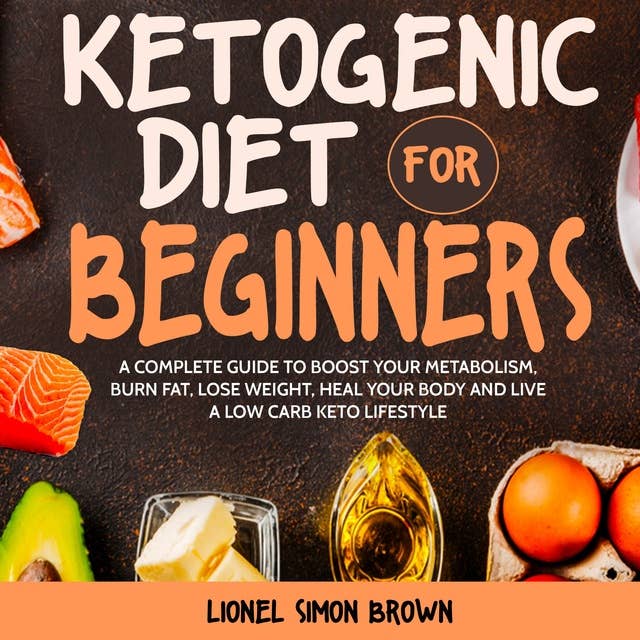 Ketogenic Diet for Beginners: A Complete Guide to Boost Your Metabolism, Burn Fat, Lose Weight, Heal Your Body and Live a Low Carb Keto Lifestyle