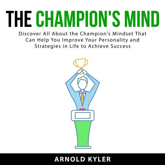 The Champion's Mind: Discover All About the Champion's Mindset That Can Help You Improve Your Personality and Strategies in Life to Achieve Success