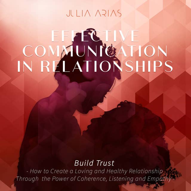 Effective Communication in Relationships- Build Trust: How to Create a Loving and Healthy Relationship Through the Power of Coherence, Listening and Empathy