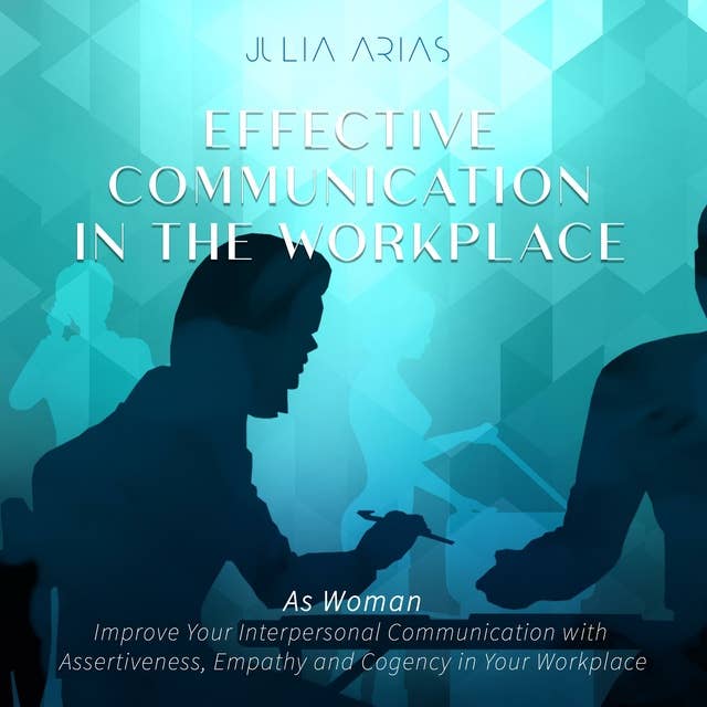 Effective Communication in the Workplace: As a Woman - Improve Your Interpersonal Communication with Assertiveness and Cogency in Your Workplace