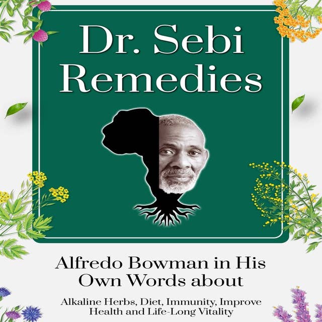 Dr. Sebi Remedies: Alfredo Bowman in His Own Words about Alkaline Herbs, Diet, Immunity, Improve Health and Life-Long Vitality