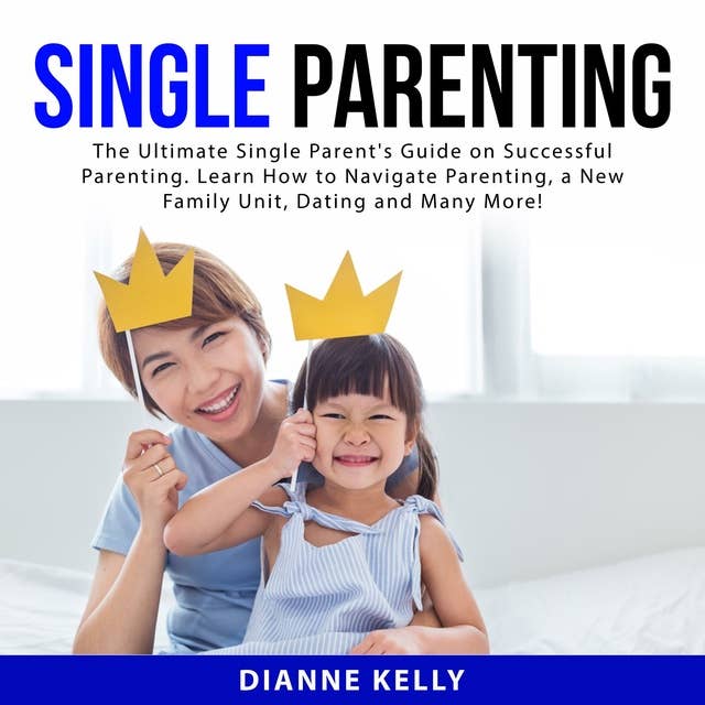 Single Parenting: The Ultimate Single Parent's Guide on Successful Parenting. Learn How to Navigate Parenting, a New Family Unit, Dating and Many More!
