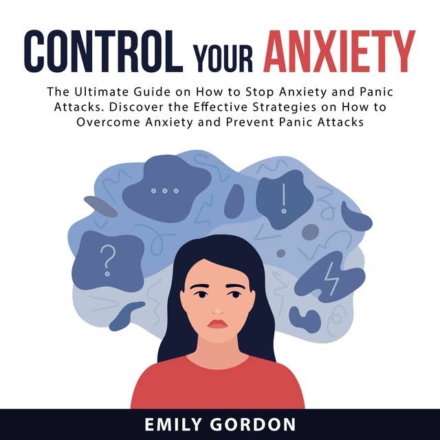 Control Your Anxiety: The Ultimate Guide On How to Stop Anxiety and Panic Attacks: Discover the Effective Strategies on How to Overcome Anxiety and Prevent Panic Attacks