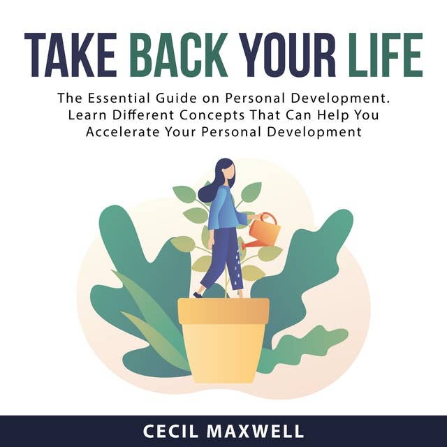 Take Back Your Life: The Essential Guide on Personal Development: Learn Different Concepts That Can Help You Accelerate Your Personal Development