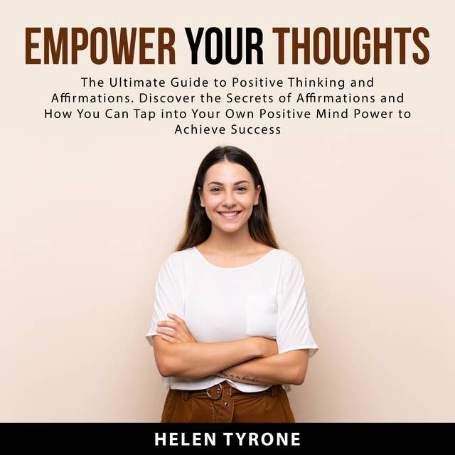 Empower Your Thoughts: The Ultimate Guide to Positive Thinking and Affirmations: Discover the Secrets of Affirmations and How You Can Tap Into Your Own Positive Mind Power to Achieve Success