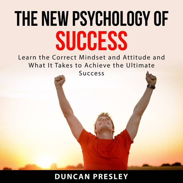 The New Psychology of Success: Learn The Correct Mindset and Attitude and What It Takes to Achieve the Ultimate Success