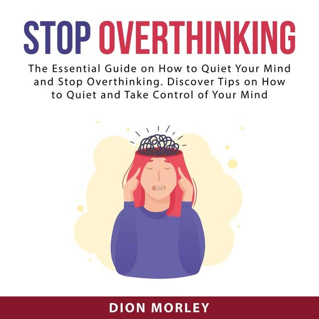 Stop Overthinking: The Essential Guide on How to Quiet Your Mind and Stop Overthinking. Discover Tips on How to Quiet and Take Control of Your Mind