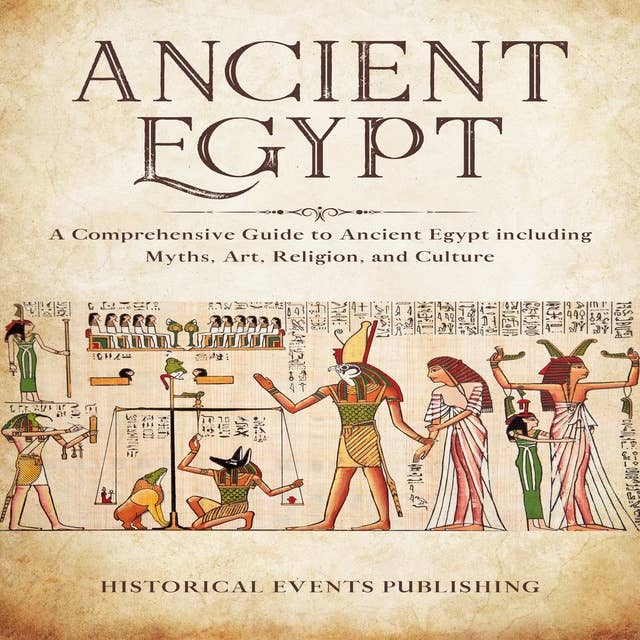 Ancient Egypt: A Comprehensive Guide to Ancient Egypt including Myths, Art, Religion, and Culture